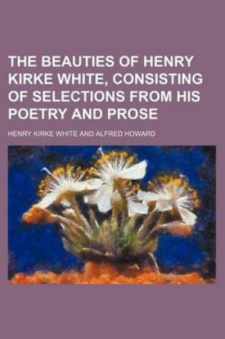 Cover of The Beauties of Henry Kirke White, Consisting of Selections from His Poetry and Prose
