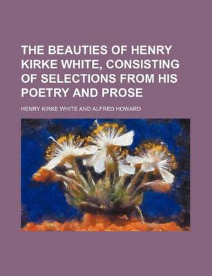 Book cover for The Beauties of Henry Kirke White, Consisting of Selections from His Poetry and Prose