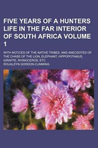 Cover of Five Years of a Hunters Life in the Far Interior of South Africa Volume 1; With Notices of the Native Tribes, and Anecdotes of the Chase of the Lion,