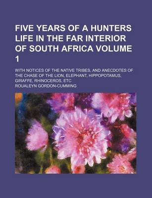 Book cover for Five Years of a Hunters Life in the Far Interior of South Africa Volume 1; With Notices of the Native Tribes, and Anecdotes of the Chase of the Lion,