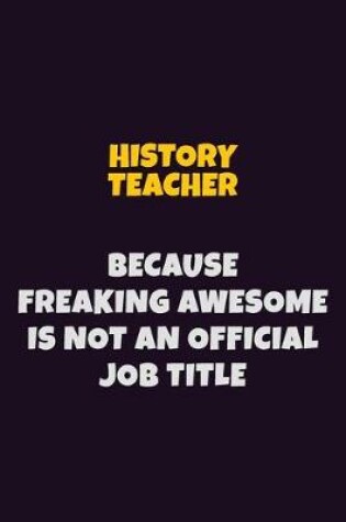 Cover of History Teacher, Because Freaking Awesome Is Not An Official Job Title