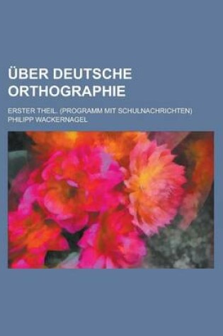 Cover of Uber Deutsche Orthographie; Erster Theil. (Programm Mit Schulnachrichten)