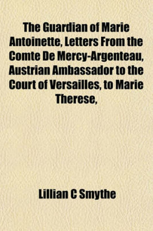 Cover of The Guardian of Marie Antoinette, Letters from the Comte de Mercy-Argenteau, Austrian Ambassador to the Court of Versailles, to Marie Therese,