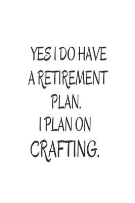 Book cover for Yes I Do Have a Retirement Plan. I Plan on Crafting.