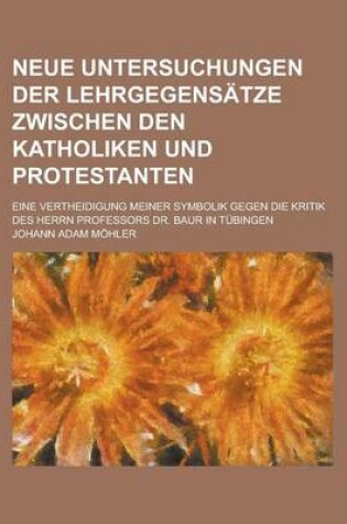 Cover of Neue Untersuchungen Der Lehrgegensatze Zwischen Den Katholiken Und Protestanten; Eine Vertheidigung Meiner Symbolik Gegen Die Kritik Des Herrn Professors Dr. Baur in Tubingen