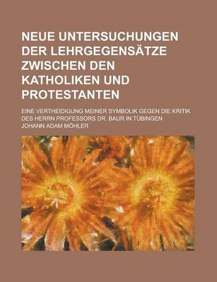 Book cover for Neue Untersuchungen Der Lehrgegensatze Zwischen Den Katholiken Und Protestanten; Eine Vertheidigung Meiner Symbolik Gegen Die Kritik Des Herrn Professors Dr. Baur in Tubingen