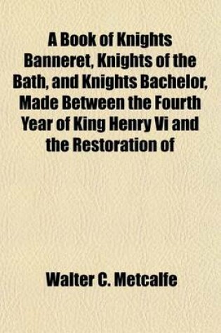 Cover of A Book of Knights Banneret, Knights of the Bath, and Knights Bachelor, Made Between the Fourth Year of King Henry VI and the Restoration of
