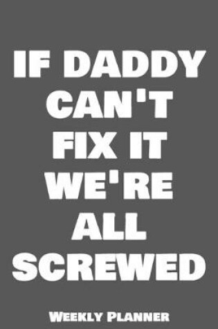 Cover of If Daddy Can't Fix It We're All Screwed Weekly Planner