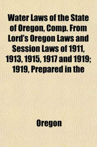 Cover of Water Laws of the State of Oregon, Comp. from Lord's Oregon Laws and Session Laws of 1911, 1913, 1915, 1917 and 1919; 1919, Prepared in the