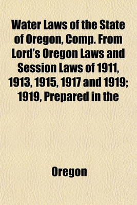 Book cover for Water Laws of the State of Oregon, Comp. from Lord's Oregon Laws and Session Laws of 1911, 1913, 1915, 1917 and 1919; 1919, Prepared in the