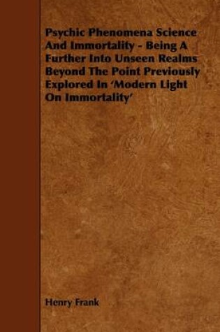 Cover of Psychic Phenomena Science And Immortality - Being A Further Into Unseen Realms Beyond The Point Previously Explored In 'Modern Light On Immortality'