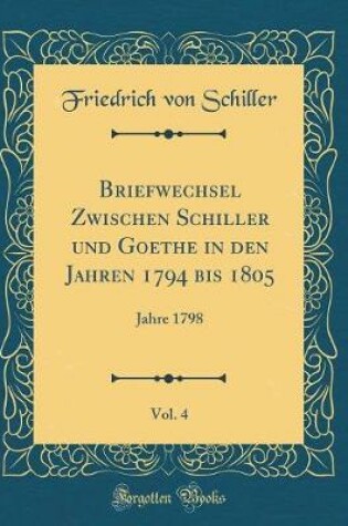 Cover of Briefwechsel Zwischen Schiller und Goethe in den Jahren 1794 bis 1805, Vol. 4: Jahre 1798 (Classic Reprint)