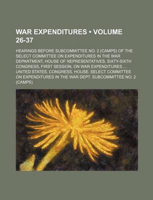 Book cover for War Expenditures (Volume 26-37); Hearings Before Subcommittee No. 2 (Camps) of the Select Committee on Expenditures in the War Department, House of Representatives, Sixty-Sixth Congress, First Session, on War Expenditures