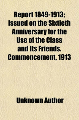 Cover of Report 1849-1913; Issued on the Sixtieth Anniversary for the Use of the Class and Its Friends. Commencement, 1913