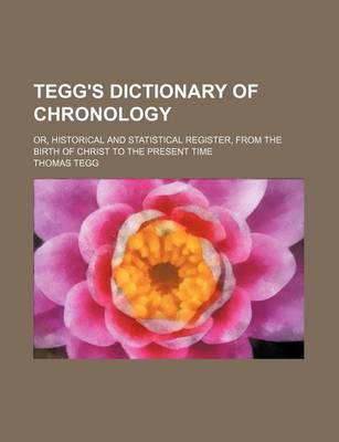 Book cover for Tegg's Dictionary of Chronology; Or, Historical and Statistical Register, from the Birth of Christ to the Present Time