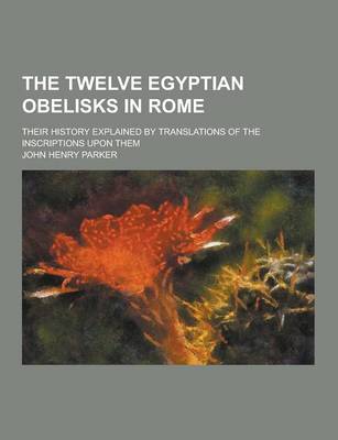 Book cover for The Twelve Egyptian Obelisks in Rome; Their History Explained by Translations of the Inscriptions Upon Them