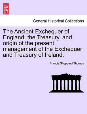 Book cover for The Ancient Exchequer of England, the Treasury, and Origin of the Present Management of the Exchequer and Treasury of Ireland.