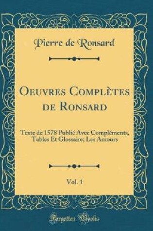 Cover of Oeuvres Complètes de Ronsard, Vol. 1: Texte de 1578 Publié Avec Compléments, Tables Et Glossaire; Les Amours (Classic Reprint)