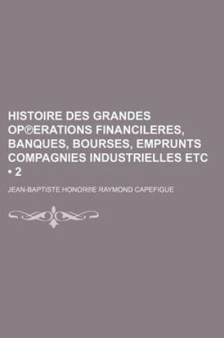 Cover of Histoire Des Grandes Operations Financieres, Banques, Bourses, Emprunts Compagnies Industrielles Etc (2 )