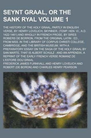 Cover of Seynt Graal, or the Sank Ryal; The History of the Holy Graal, Partly in English Verse, by Henry Lovelich, Skynner, (Temp. Hen. VI., A.D. 1422-1461) and Wholly in French Prose, by Sires Robiers de Borron, from the Original Latin