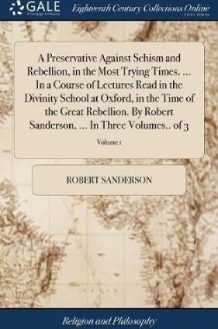 Cover of A Preservative Against Schism and Rebellion, in the Most Trying Times. ... in a Course of Lectures Read in the Divinity School at Oxford, in the Time of the Great Rebellion. by Robert Sanderson, ... in Three Volumes.. of 3; Volume 1