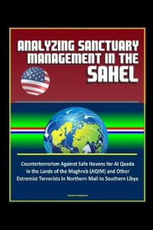 Cover of Analyzing Sanctuary Management in the Sahel - Counterterrorism Against Safe Havens for Al Qaeda in the Lands of the Maghreb (AQIM) and Other Extremist Terrorists in Northern Mali to Southern Libya