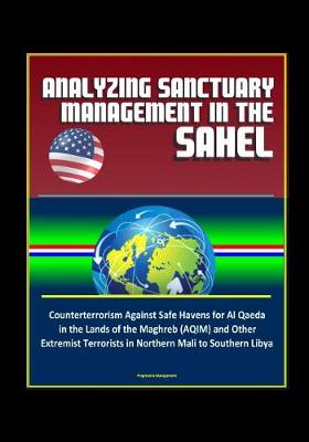 Book cover for Analyzing Sanctuary Management in the Sahel - Counterterrorism Against Safe Havens for Al Qaeda in the Lands of the Maghreb (AQIM) and Other Extremist Terrorists in Northern Mali to Southern Libya