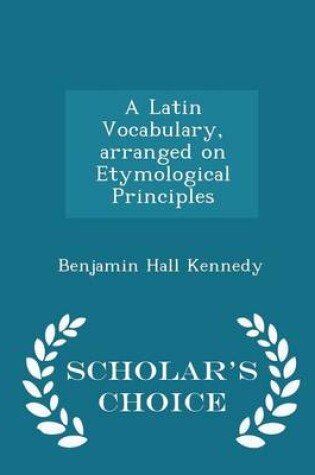 Cover of A Latin Vocabulary, Arranged on Etymological Principles - Scholar's Choice Edition