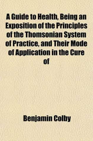 Cover of A Guide to Health, Being an Exposition of the Principles of the Thomsonian System of Practice, and Their Mode of Application in the Cure of