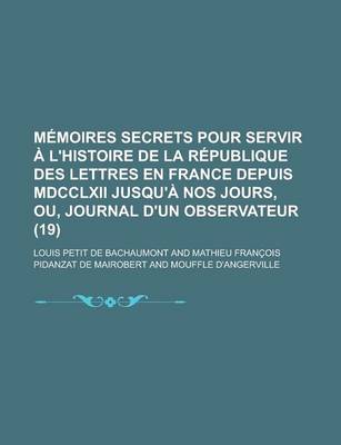 Book cover for Memoires Secrets Pour Servir A L'Histoire de La Republique Des Lettres En France Depuis MDCCLXII Jusqu'a Nos Jours, Ou, Journal D'Un Observateur (19)