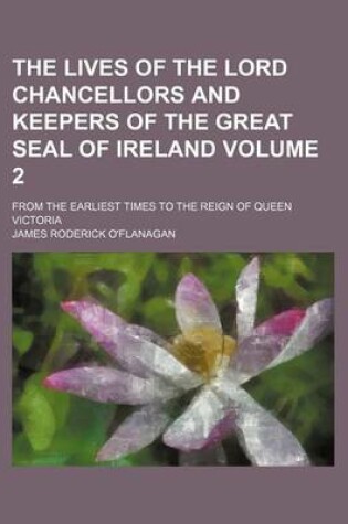 Cover of The Lives of the Lord Chancellors and Keepers of the Great Seal of Ireland Volume 2; From the Earliest Times to the Reign of Queen Victoria