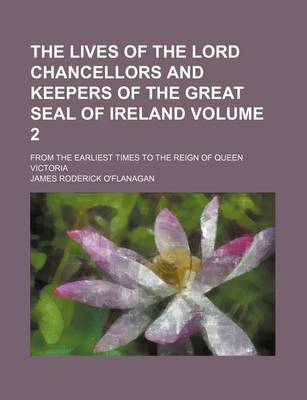 Book cover for The Lives of the Lord Chancellors and Keepers of the Great Seal of Ireland Volume 2; From the Earliest Times to the Reign of Queen Victoria