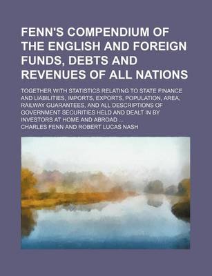 Book cover for Fenn's Compendium of the English and Foreign Funds, Debts and Revenues of All Nations; Together with Statistics Relating to State Finance and Liabilities, Imports, Exports, Population, Area, Railway Guarantees, and All Descriptions of Government Securitie