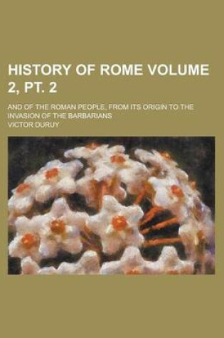 Cover of History of Rome; And of the Roman People, from Its Origin to the Invasion of the Barbarians Volume 2, PT. 2
