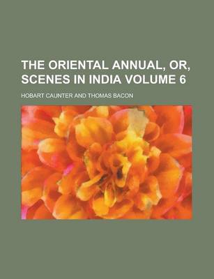 Book cover for The Oriental Annual, Or, Scenes in India Volume 6