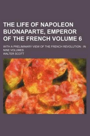 Cover of The Life of Napoleon Buonaparte, Emperor of the French; With a Preliminary View of the French Revolution in Nine Volumes Volume 6