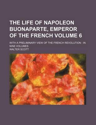 Book cover for The Life of Napoleon Buonaparte, Emperor of the French; With a Preliminary View of the French Revolution in Nine Volumes Volume 6