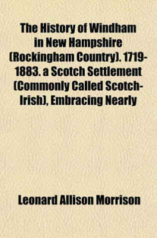 Cover of The History of Windham in New Hampshire (Rockingham Country). 1719-1883. a Scotch Settlement (Commonly Called Scotch-Irish), Embracing Nearly