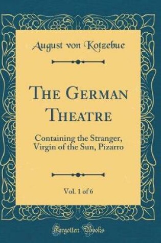 Cover of The German Theatre, Vol. 1 of 6: Containing the Stranger, Virgin of the Sun, Pizarro (Classic Reprint)