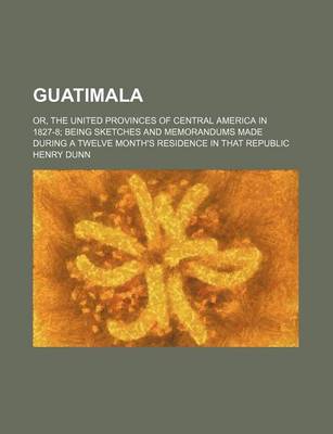 Book cover for Guatimala; Or, the United Provinces of Central America in 1827-8 Being Sketches and Memorandums Made During a Twelve Month's Residence in That Republic