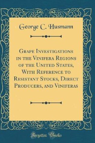 Cover of Grape Investigations in the Vinifera Regions of the United States, with Reference to Resistant Stocks, Direct Producers, and Viniferas (Classic Reprint)