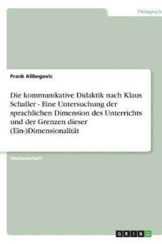 Cover of Die kommunikative Didaktik nach Klaus Schaller - Eine Untersuchung der sprachlichen Dimension des Unterrichts und der Grenzen dieser (Ein-)Dimensionalitat