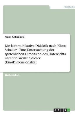 Book cover for Die kommunikative Didaktik nach Klaus Schaller - Eine Untersuchung der sprachlichen Dimension des Unterrichts und der Grenzen dieser (Ein-)Dimensionalitat