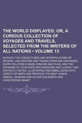 Cover of The World Displayed (Volume 13); Or, a Curious Collection of Voyages and Travels, Selected from the Writers of All Nations. in Which the Conjectures and Interpolations of Several Vain Editors and Translators Are Expunged, Every Relation Is Made Concise an