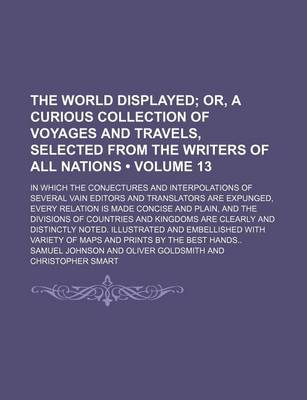 Book cover for The World Displayed (Volume 13); Or, a Curious Collection of Voyages and Travels, Selected from the Writers of All Nations. in Which the Conjectures and Interpolations of Several Vain Editors and Translators Are Expunged, Every Relation Is Made Concise an