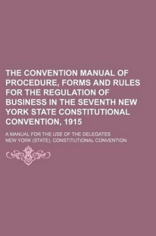 Cover of The Convention Manual of Procedure, Forms and Rules for the Regulation of Business in the Seventh New York State Constitutional Convention, 1915; A Manual for the Use of the Delegates