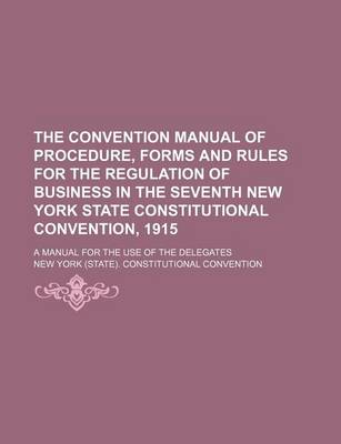 Book cover for The Convention Manual of Procedure, Forms and Rules for the Regulation of Business in the Seventh New York State Constitutional Convention, 1915; A Manual for the Use of the Delegates