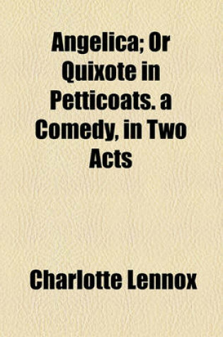 Cover of Angelica; Or Quixote in Petticoats. a Comedy, in Two Acts