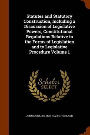 Cover of Statutes and Statutory Construction, Including a Discussion of Legislative Powers, Constitutional Regulations Relative to the Forms of Legislation and to Legislative Procedure Volume 1