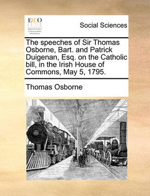 Book cover for The Speeches of Sir Thomas Osborne, Bart. and Patrick Duigenan, Esq. on the Catholic Bill, in the Irish House of Commons, May 5, 1795.